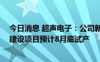今日消息 超声电子：公司新型特种印制电路板产业化 一期建设项目预计8月底试产