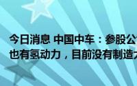 今日消息 中国中车：参股公司生产的新能源客车既有纯电动也有氢动力，目前没有制造大容量100%纯锂电池的能力
