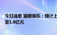 今日消息 猫眼娱乐：预计上半年公司拥有人应占溢利1.3亿至1.8亿元