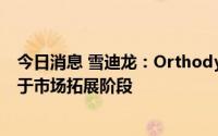 今日消息 雪迪龙：Orthodyne S.A.已有部分项目业绩且处于市场拓展阶段