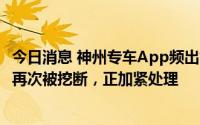 今日消息 神州专车App频出故障，公司回应：机房主干光缆再次被挖断，正加紧处理