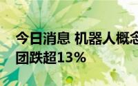 今日消息 机器人概念板块大幅走低，汉宇集团跌超13%