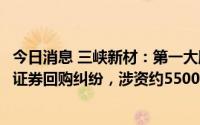 今日消息 三峡新材：第一大股东收到民事判决书，涉质押式证券回购纠纷，涉资约5500万元