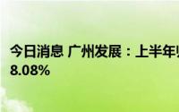 今日消息 广州发展：上半年归母净利润7.17亿元，同比增长8.08%