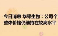 今日消息 华绿生物：公司个别原料品类价格有波动，但原料整体价格仍维持在较高水平