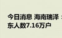 今日消息 海南瑞泽：截至7月29日，公司股东人数7.16万户