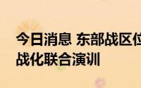 今日消息 东部战区位台岛周边海空域组织实战化联合演训