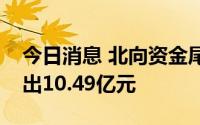 今日消息 北向资金尾盘加速离场，全天净卖出10.49亿元