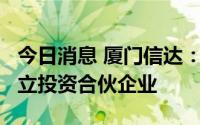 今日消息 厦门信达：子公司拟出资9.6万元设立投资合伙企业