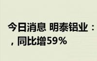 今日消息 明泰铝业：7月铝型材销量0.17万吨，同比增59%