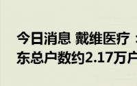 今日消息 戴维医疗：截至7月29日，公司股东总户数约2.17万户