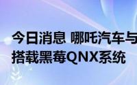 今日消息 哪吒汽车与黑莓官宣合作，哪吒S将搭载黑莓QNX系统