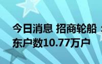 今日消息 招商轮船：截至7月29日，公司股东户数10.77万户