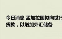 今日消息 孟加拉国拟向世行及亚洲开发银行寻求20亿美元贷款，以增加外汇储备