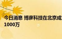 今日消息 博彦科技在北京成立私募基金管理公司，注册资本1000万