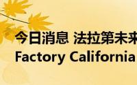 今日消息 法拉第未来命名汉福德工厂为FF ieFactory California
