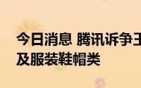 今日消息 腾讯诉争王者世界商标被驳回，涉及服装鞋帽类