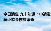 今日消息 九丰能源：申请发股购买森泰能源并发债募资事宜获证监会恢复审查