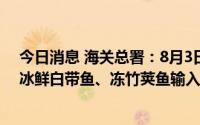今日消息 海关总署：8月3日起暂停台湾地区柑橘类水果和冰鲜白带鱼、冻竹荚鱼输入大陆