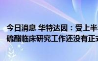 今日消息 华特达因：受上半年疫情影响，注射用盐酸石蒜碱硫酯临床研究工作还没有正式开展