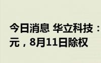 今日消息 华立科技：拟派发现金红利1736万元，8月11日除权