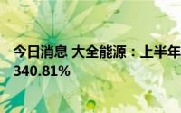 今日消息 大全能源：上半年归母净利润95.25亿元，同比增340.81%