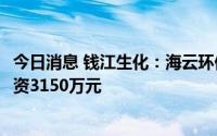 今日消息 钱江生化：海云环保拟受让海云宜居25%股权并增资3150万元