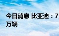 今日消息 比亚迪：7月新能源汽车销量16.25万辆