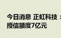 今日消息 正虹科技：拟向银行申请增加综合授信额度7亿元