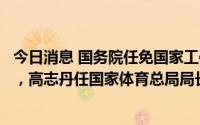 今日消息 国务院任免国家工作人员：张春生任民政部副部长，高志丹任国家体育总局局长