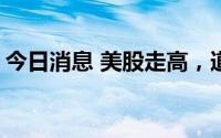 今日消息 美股走高，道指跌幅收窄至约0.2%