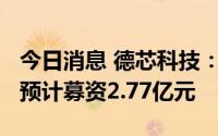 今日消息 德芯科技：拟冲刺创业板IPO上市，预计募资2.77亿元