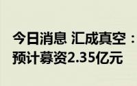 今日消息 汇成真空：拟冲刺创业板IPO上市，预计募资2.35亿元