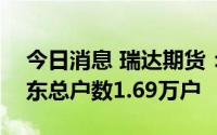 今日消息 瑞达期货：截至7月29日，公司股东总户数1.69万户