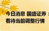 今日消息 国盛证券：指数或现黄金坑，积极看待当前调整行情