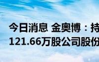 今日消息 金奥博：持股5%以上股东累计减持121.66万股公司股份