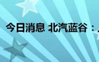 今日消息 北汽蓝谷：上半年亏损21.81亿元