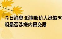 今日消息 近期股价大涨超90%，*ST亚联收关注函：要求说明是否涉嫌内幕交易