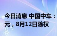 今日消息 中国中车：拟派发现金红利51.66亿元，8月12日除权