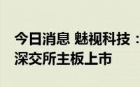 今日消息 魅视科技：公司股票将于8月8日在深交所主板上市