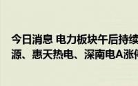 今日消息 电力板块午后持续走高，立新能源7连板，天富能源、惠天热电、深南电A涨停