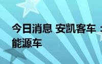 今日消息 安凯客车：目前没有和华为合作新能源车