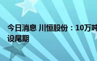 今日消息 川恒股份：10万吨/年磷酸铁项目目前处于项目建设尾期