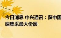 今日消息 中兴通讯：获中国移动2022-2023年OTN设备新建集采最大份额