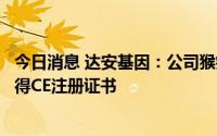 今日消息 达安基因：公司猴痘病毒核酸检测试剂盒产品已获得CE注册证书