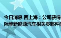 今日消息 西上海：公司获得比亚迪、蔚来、理想、小鹏、天际等新能源汽车相关零部件配套业务