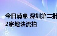 今日消息 深圳第二批集中供地成交339亿元，2宗地块流拍