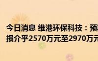 今日消息 维港环保科技：预期上半年录得公司拥有人应占亏损介乎2570万元至2970万元之间