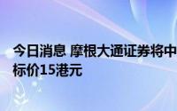 今日消息 摩根大通证券将中国人寿H股评级上调至超配，目标价15港元