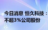 今日消息 恒久科技：持股5%以上股东拟减持不超3%公司股份